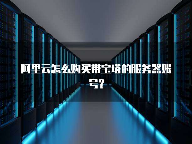 阿里云怎么购买带宝塔的服务器账号?