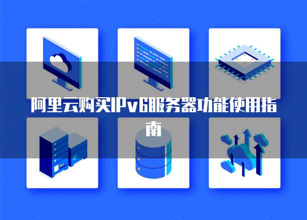 阿里云购买IPv6服务器功能使用指南