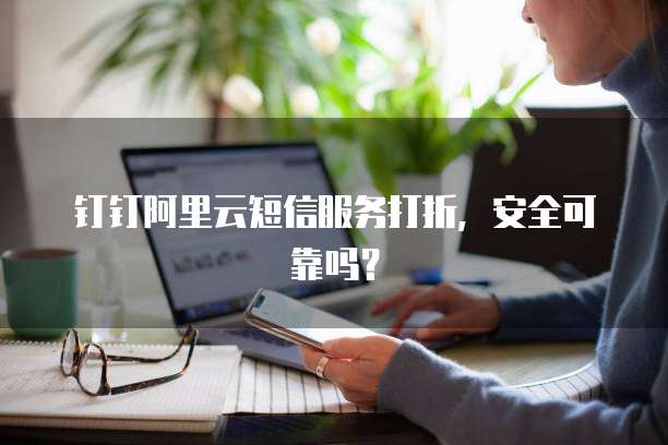 钉钉阿里云短信服务打折,安全可靠吗?