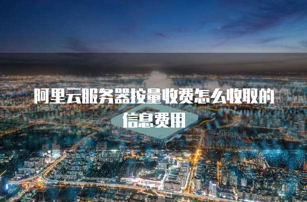阿里云服务器按量收费怎么收取的信息费用