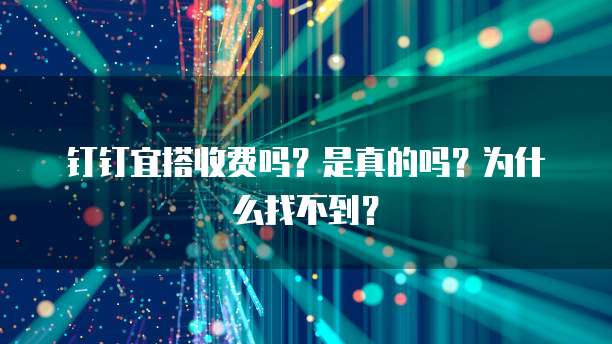 钉钉宜搭收费吗?是真的吗?为什么找不到?