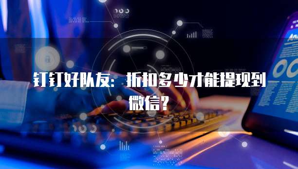 钉钉好队友:折扣多少才能提现到微信?