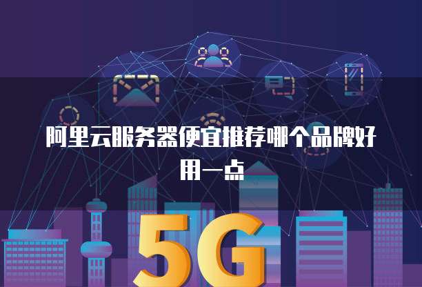 阿里云服务器便宜推荐哪个品牌好用一点