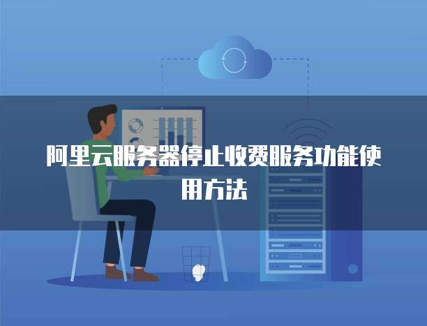 阿里云服务器停止收费服务功能使用方法