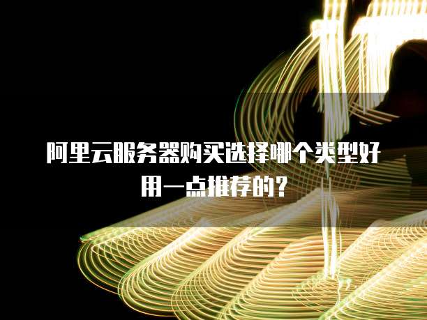 阿里云服务器购买选择哪个类型好用一点推荐的?