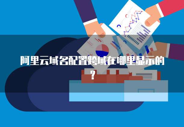 阿里云域名配置跨域在哪里显示的？