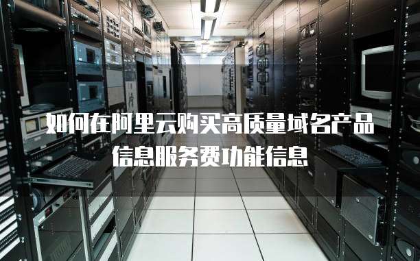 如何在阿里云购买高质量域名产品信息服务费功能信息