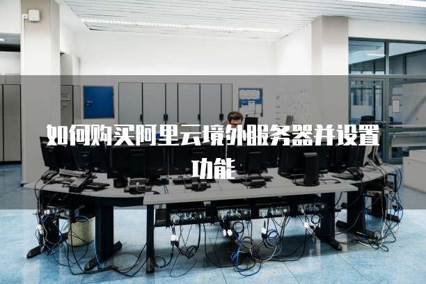 如何购买阿里云境外服务器并设置功能