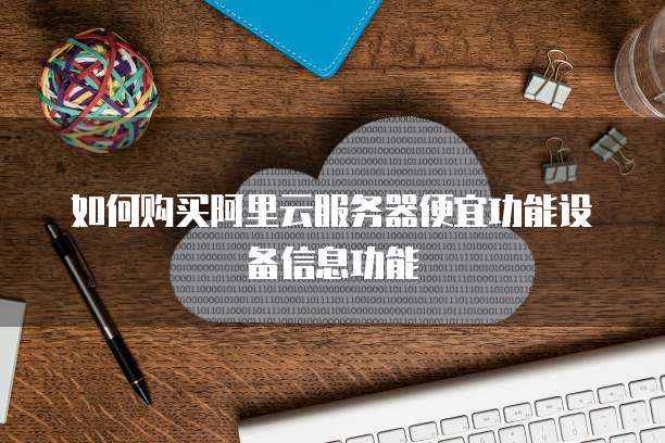如何购买阿里云服务器便宜功能设备信息功能