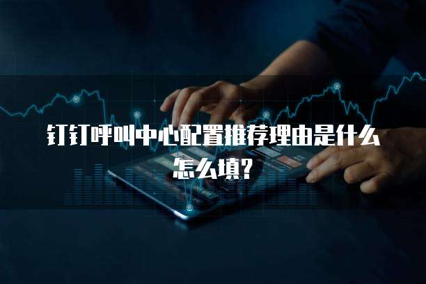 钉钉呼叫中心配置推荐理由是什么怎么填?