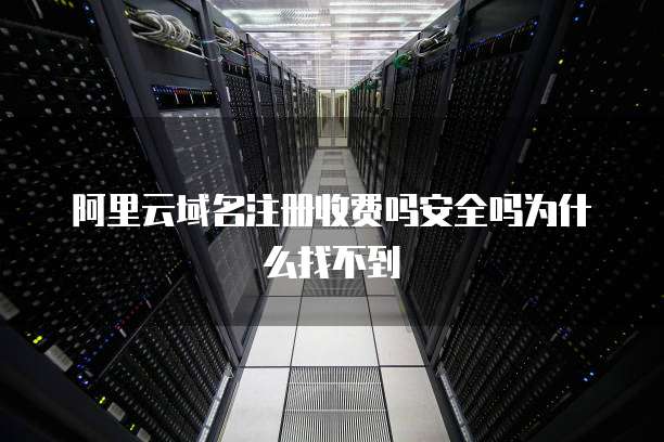 阿里云域名注册收费吗安全吗为什么找不到