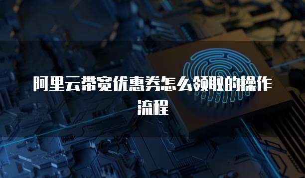 阿里云带宽优惠券怎么领取的操作流程