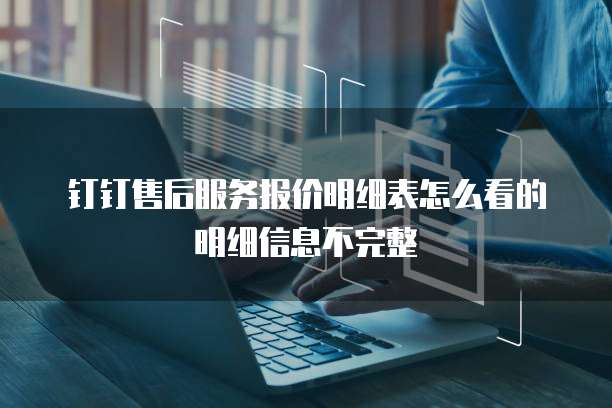 钉钉售后服务报价明细表怎么看的明细信息不完整