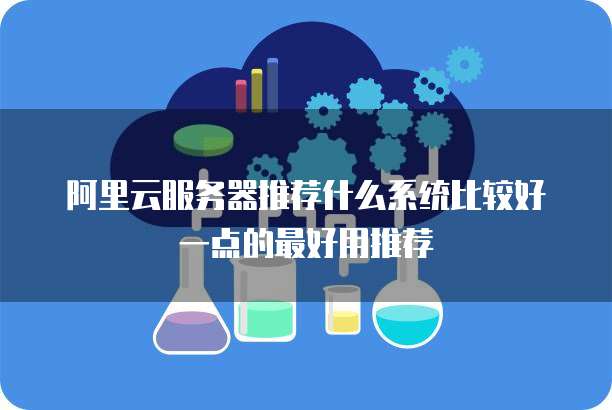 阿里云服务器推荐什么系统比较好一点的最好用推荐