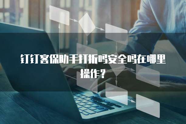 钉钉客保助手打折吗安全吗在哪里操作?