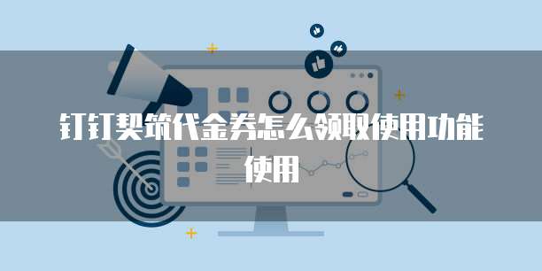 钉钉契筑代金券怎么领取使用功能使用