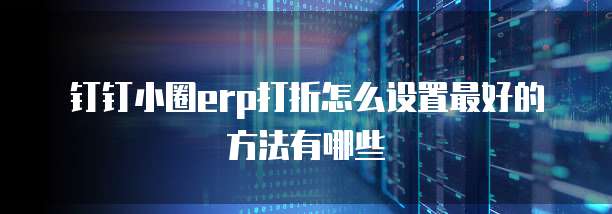 钉钉小圈erp打折怎么设置最好的方法有哪些