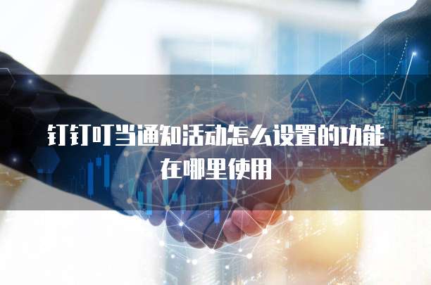 钉钉叮当通知活动怎么设置的功能在哪里使用