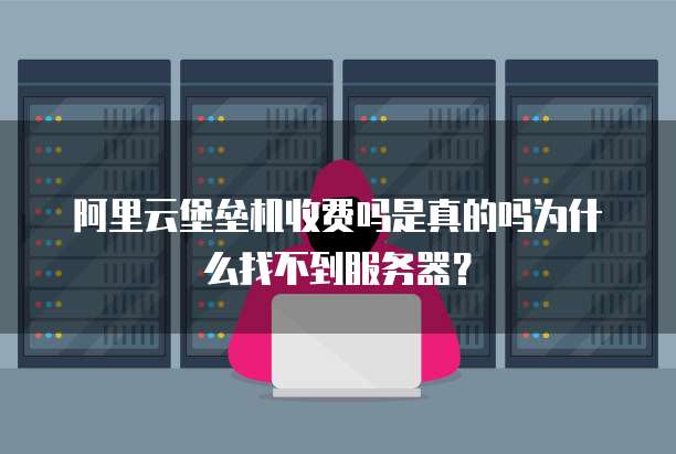 阿里云堡垒机收费吗是真的吗为什么找不到服务器?