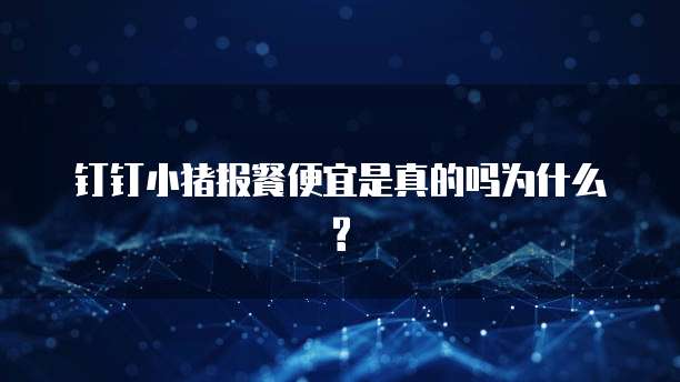 钉钉小猪报餐便宜是真的吗为什么?