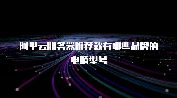 阿里云服务器推荐款有哪些品牌的电脑型号