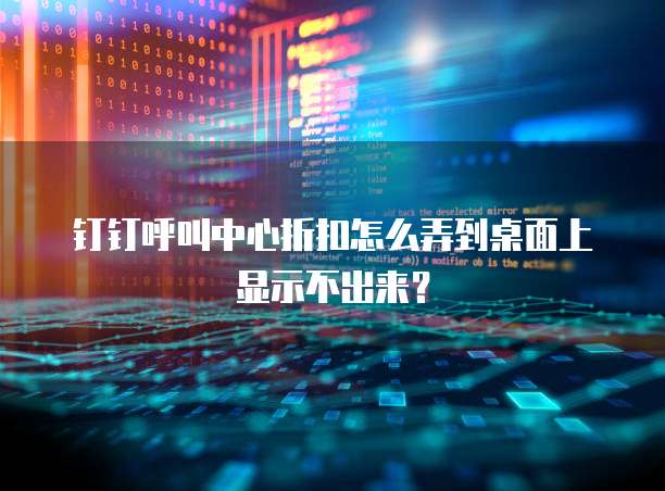 钉钉呼叫中心折扣怎么弄到桌面上显示不出来?