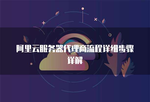阿里云服务器代理商流程详细步骤详解