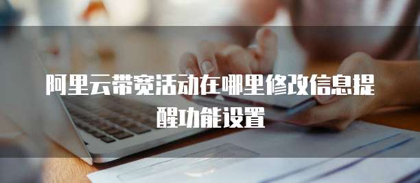 阿里云带宽活动在哪里修改信息提醒功能设置