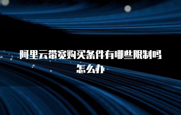 阿里云带宽购买条件有哪些限制吗怎么办