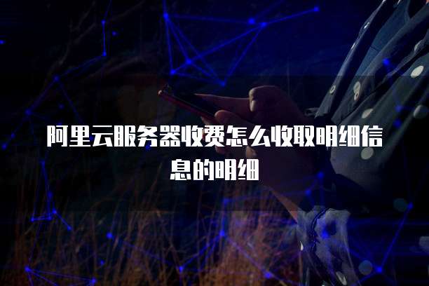 阿里云服务器收费怎么收取明细信息的明细