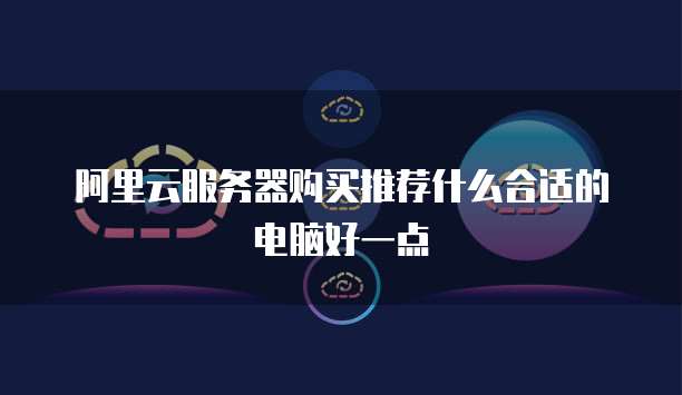阿里云服务器购买推荐什么合适的电脑好一点