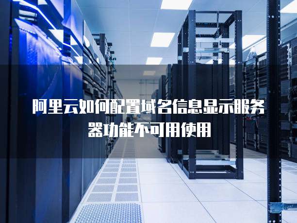 阿里云如何配置域名信息显示服务器功能不可用使用