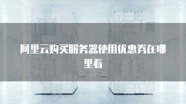 阿里云购买服务器使用优惠券在哪里看