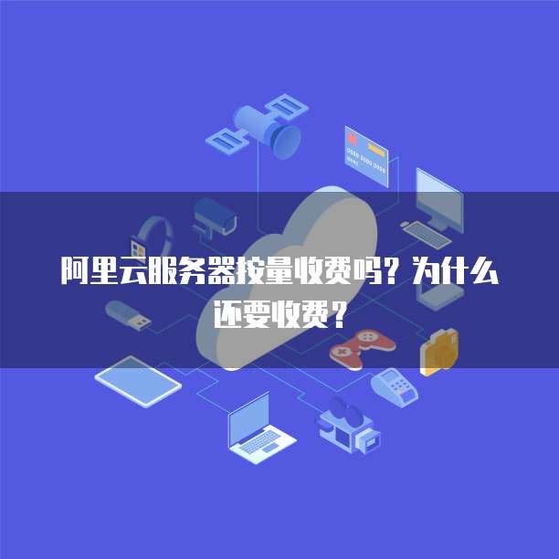 阿里云服务器按量收费吗?为什么还要收费?