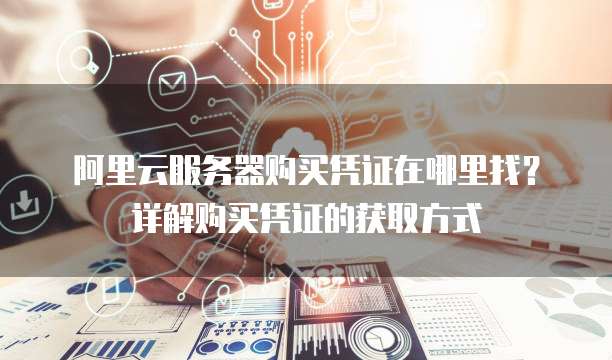 阿里云服务器购买凭证在哪里找？详解购买凭证的获取方式