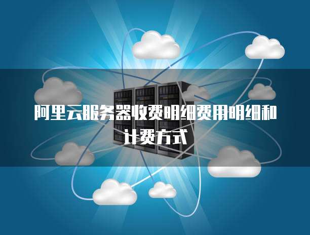阿里云服务器收费明细费用明细和计费方式
