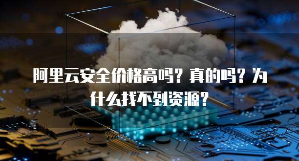 阿里云安全价格高吗?真的吗?为什么找不到资源?