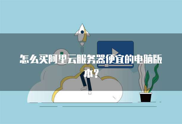 怎么买阿里云服务器便宜的电脑版本?