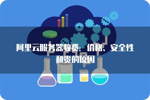 阿里云服务器收费:价格、安全性和贵的原因