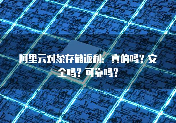 阿里云对象存储返利:真的吗?安全吗?可靠吗?