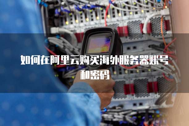 如何在阿里云购买海外服务器账号和密码