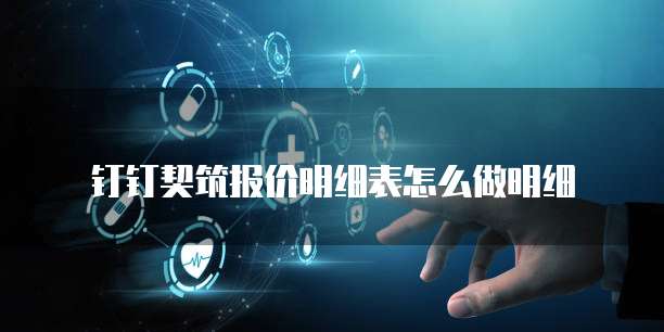 钉钉契筑报价明细表怎么做明细
