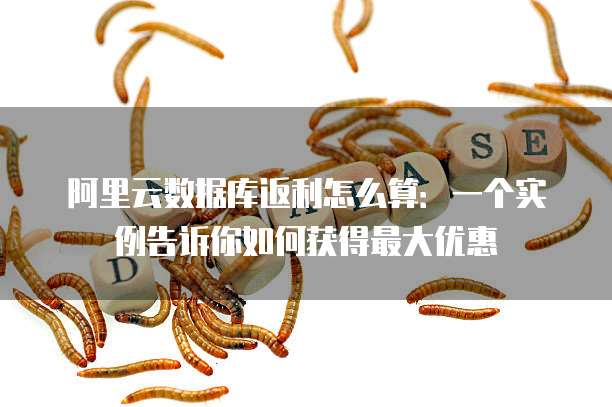 阿里云数据库返利怎么算:一个实例告诉你如何获得最大优惠