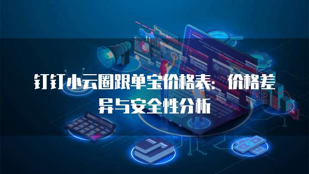 钉钉小云圈跟单宝价格表:价格差异与安全性分析