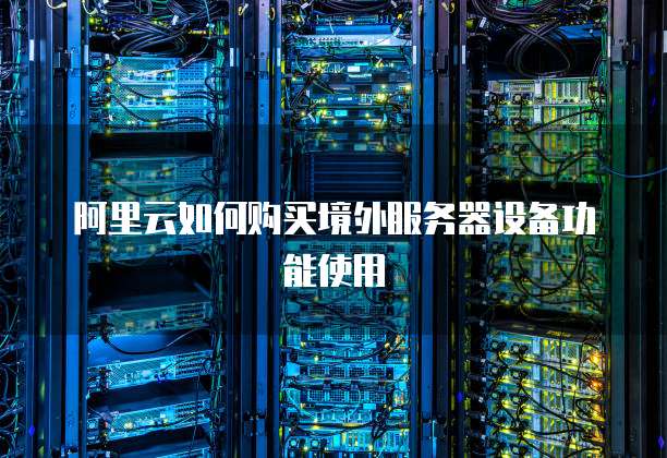 阿里云如何购买境外服务器设备功能使用