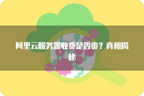 阿里云服务器收费是否贵?真相揭秘