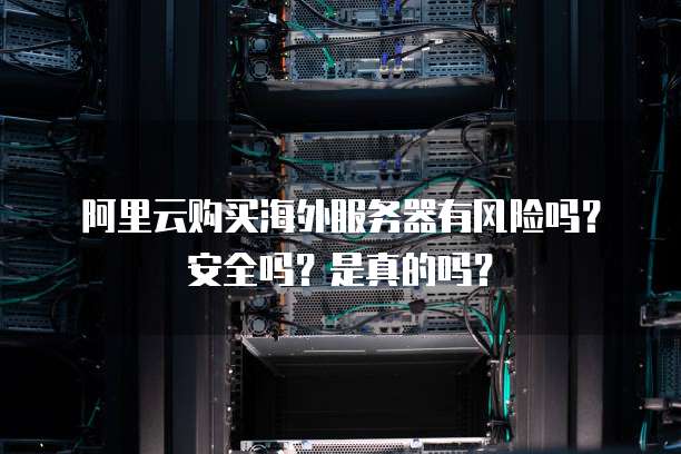 阿里云购买海外服务器有风险吗?安全吗?是真的吗?