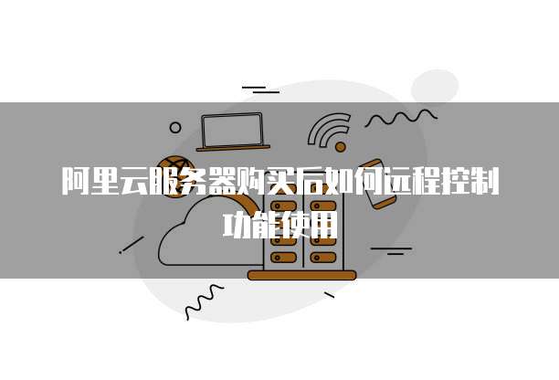 阿里云服务器购买后如何远程控制功能使用