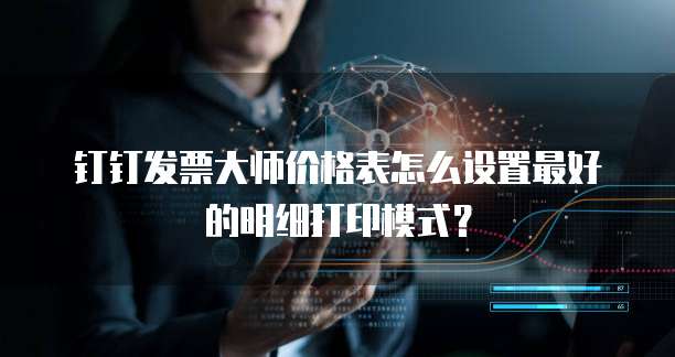 钉钉发票大师价格表怎么设置最好的明细打印模式?