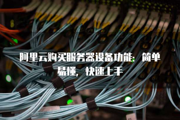 阿里云购买服务器设备功能:简单易懂,快速上手